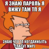 Я знаю пароль я вижу там тп я Знаю что тп когданибуть спасут мир)