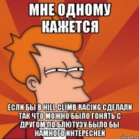 мне одному кажется если бы в hill climb racing сделали так что можно было гонять с другом по блютузу было бы намного интересней