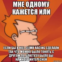 мне одному кажется или если бы в hill climb racing сделали так что можно было гонять с другом по блютузу было бы намного интересней