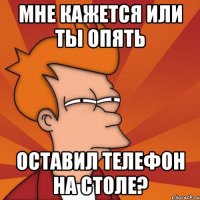 Мне кажется или ты опять оставил телефон на столе?