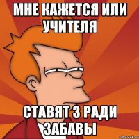 Мне кажется или учителя ставят 3 ради забавы