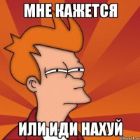 МНЕ КАЖЕТСЯ ИЛИ ИДИ НАХУЙ
