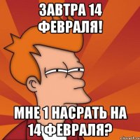 Завтра 14 февраля! Мне 1 насрать на 14 февраля?