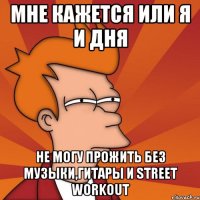 мне кажется или я и дня не могу прожить без музыки,гитары и street workout