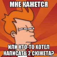 МНЕ КАЖЕТСЯ Или кто-то хотел написать 2 сюжета?