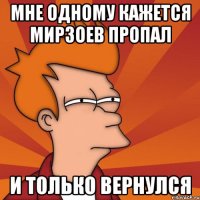 мне одному кажется мирзоев пропал и только вернулся