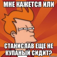 мне кажется или Станислав еще не купаный сидит?