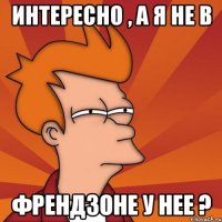 Интересно , а я не в френдзоне у нее ?
