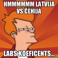 hmmmmmm Latvija vs Čehija labs koeficents...