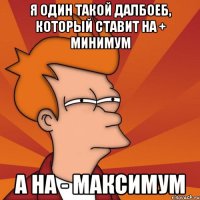 я один такой далбоеб, который ставит на + минимум а на - максимум