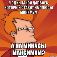 я один такой далбоеб, который ставит на плюсы минимум а на минусы максимум?