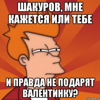 Шакуров, мне кажется или тебе и правда не подарят валентинку?