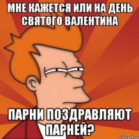 Мне кажется или на день святого валентина Парни поздравляют парней?