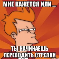Мне кажется или.... Ты начинаешь переводить стрелки
