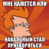 Мне кажется или Навальный стал притворяться