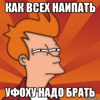 КАК ВСЕХ НАИПАТЬ УФОХУ НАДО БРАТЬ