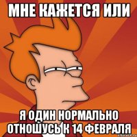 Мне кажется или Я один нормально отношусь к 14 февраля