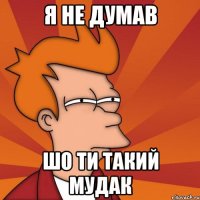 я не думав шо ти такий мудак