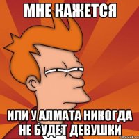 мне кажется или у Алмата никогда не будет девушки