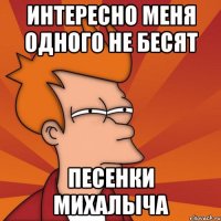 Интересно меня одного не бесят песенки Михалыча