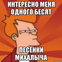 Интересно меня одного бесят песенки Михалыча