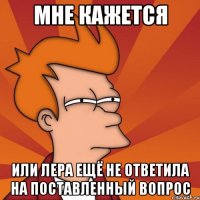 Мне кажется или Лера ещё не ответила на поставленный вопрос