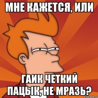 Мне кажется, или Гаик четкий пацык, не мразь?