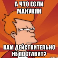 а что если манукян нам действительно не поставит?