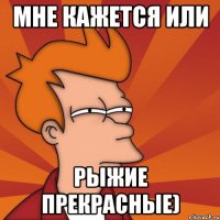 мне кажется или рыжие прекрасные)