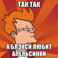 Так так А Блэкси любит апельсинки
