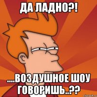 Да ладно?! ....воздушное шоу говоришь..??