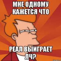 мне одному кажется что Реал выиграет ЛЧ?