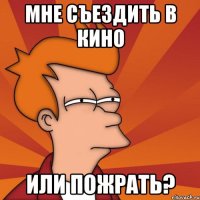 Мне съездить в кино Или пожрать?