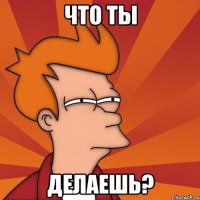 что ты делаешь?