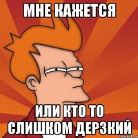 мне кажется или кто то слишком дерзкий