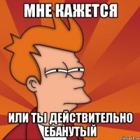 мне кажется или ты действительно ебанутый