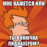 МНЕ КАЖЕТСЯ ИЛИ ТЫ ВОНЮЧКА ПИДНАХЕРОМ?