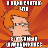 Я один считаю что 8"ә" самый шумный класс