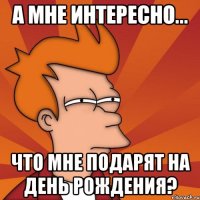 А мне интересно... Что мне подарят на день рождения?