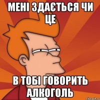 мені здається чи це в тобі говорить алкоголь