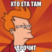 хто ета там ДРОЧИТ