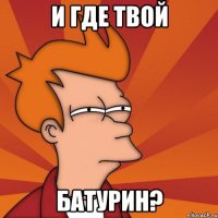 И где твой батурин?