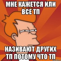 Мне кажется или все ТП Називают других ТП потому что ТП