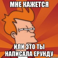 Мне кажется Или это ты написала ерунду