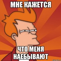 Мне кажется что меня наебывают