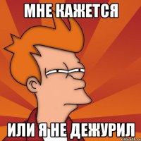мне кажется или я не дежурил
