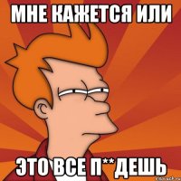 МНЕ КАЖЕТСЯ ИЛИ ЭТО ВСЕ П**ДЕШЬ