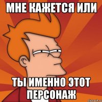 мне кажется или ты именно этот персонаж