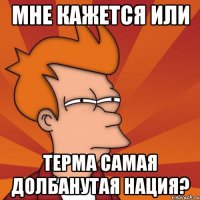 Мне кажется или Терма самая долбанутая нация?