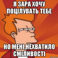 Я зара хочу поцілувать тебе Но мені,нехватило сміливості